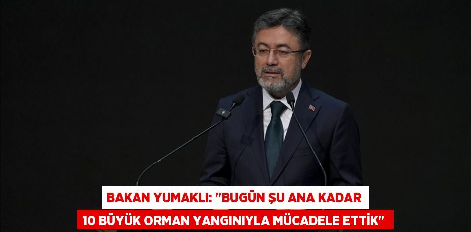 Bakan Yumaklı: "Bugün şu ana kadar 10 büyük orman yangınıyla mücadele ettik"