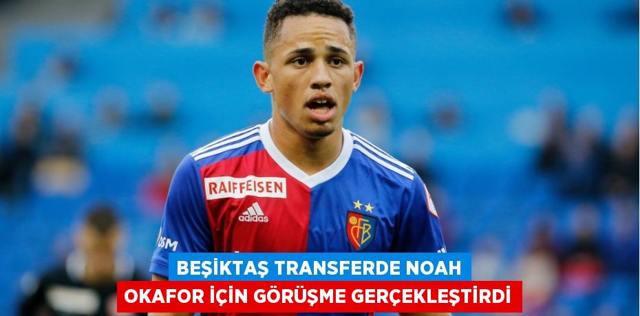 BEŞİKTAŞ TRANSFERDE NOAH OKAFOR İÇİN GÖRÜŞME GERÇEKLEŞTİRDİ