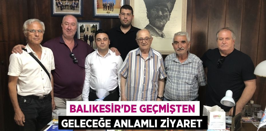 Balıkesir'de Geçmişten Geleceğe Anlamlı Ziyaret