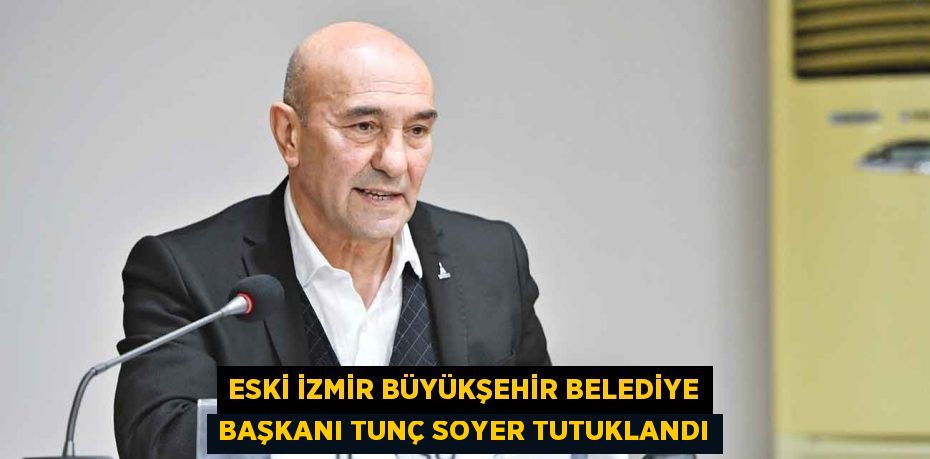 Eski İzmir Büyükşehir Belediye Başkanı Tunç Soyer tutuklandı