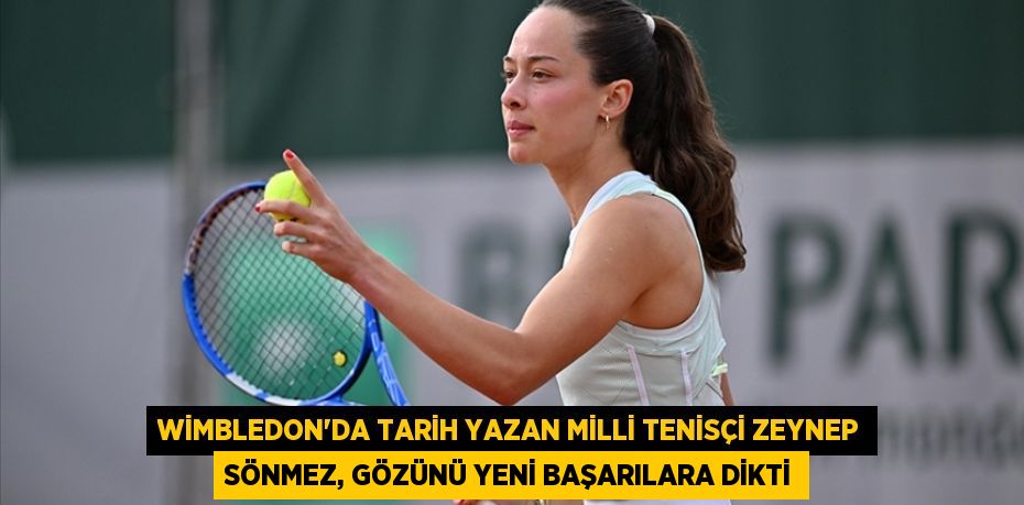 WİMBLEDON'DA TARİH YAZAN MİLLİ TENİSÇİ ZEYNEP SÖNMEZ, GÖZÜNÜ YENİ BAŞARILARA DİKTİ