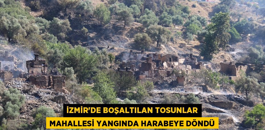 İZMİR'DE BOŞALTILAN TOSUNLAR MAHALLESİ YANGINDA HARABEYE DÖNDÜ