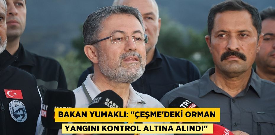 Bakan Yumaklı: "Çeşme’deki orman yangını kontrol altına alındı"
