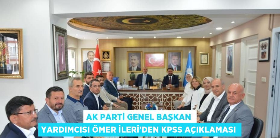 AK PARTİ GENEL BAŞKAN YARDIMCISI ÖMER İLERİ’DEN KPSS AÇIKLAMASI