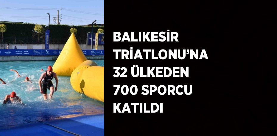 BALIKESİR TRİATLONU’NA 32 ÜLKEDEN 700 SPORCU KATILDI