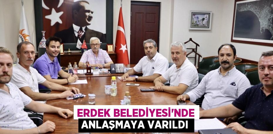 ERDEK BELEDİYESİ’NDE ANLAŞMAYA VARILDI