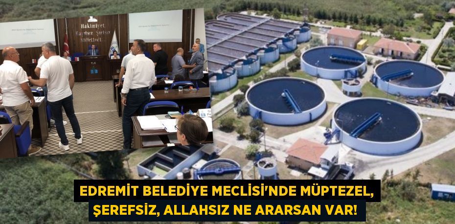 Edremit Belediye Meclisi’nde MÜPTEZEL, ŞEREFSİZ, ALLAHSIZ ne ararsan var!