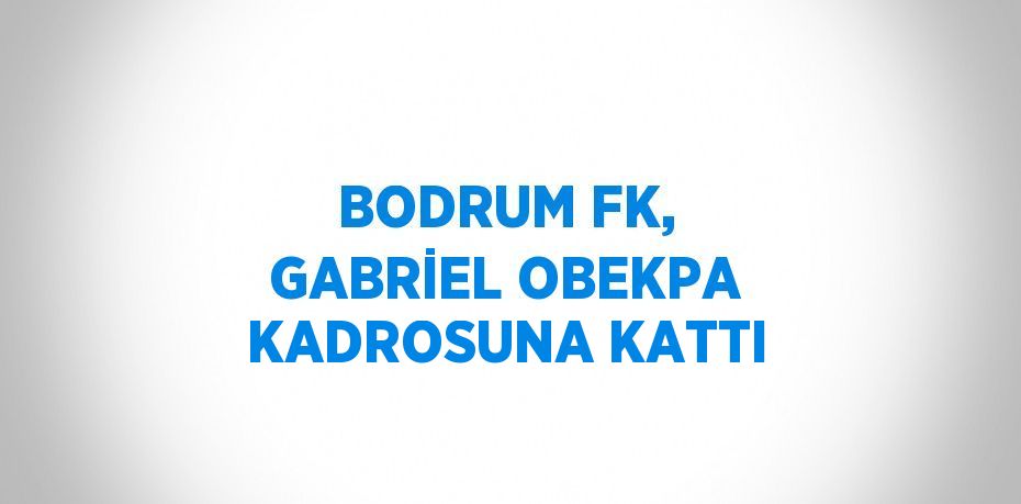 BODRUM FK, GABRİEL OBEKPA KADROSUNA KATTI