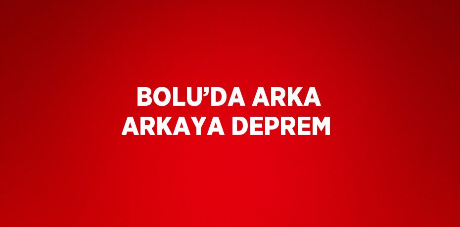 BOLU’DA ARKA ARKAYA DEPREM
