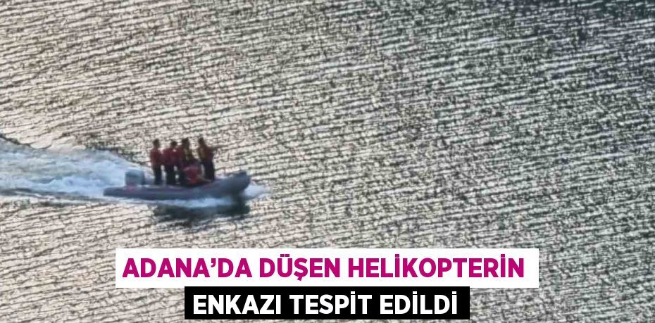 ADANA’DA DÜŞEN HELİKOPTERİN ENKAZI TESPİT EDİLDİ