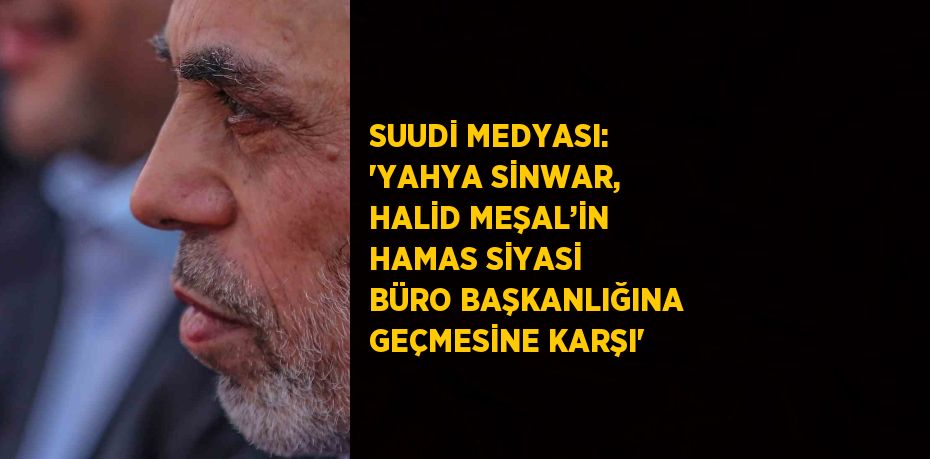 SUUDİ MEDYASI: 'YAHYA SİNWAR, HALİD MEŞAL’İN HAMAS SİYASİ BÜRO BAŞKANLIĞINA GEÇMESİNE KARŞI'