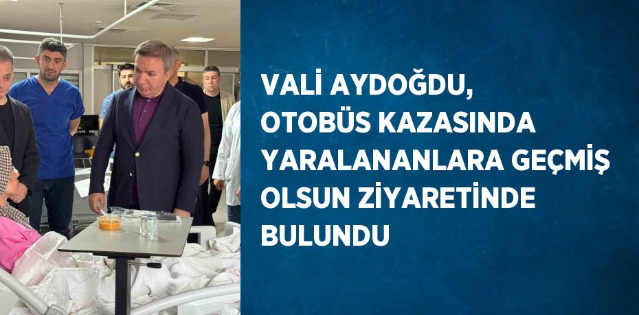 VALİ AYDOĞDU, OTOBÜS KAZASINDA YARALANANLARA GEÇMİŞ OLSUN ZİYARETİNDE BULUNDU