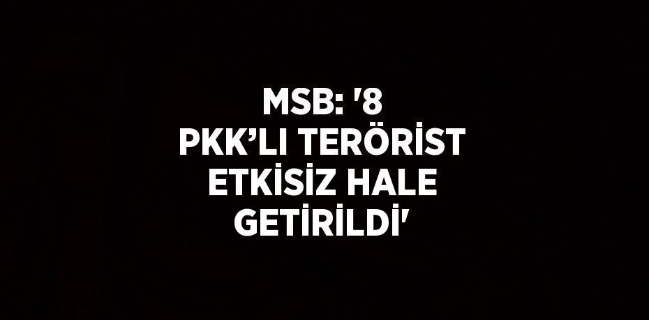 MSB: '8 PKK’LI TERÖRİST ETKİSİZ HALE GETİRİLDİ'