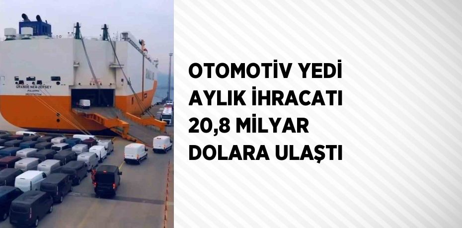 OTOMOTİV YEDİ AYLIK İHRACATI 20,8 MİLYAR DOLARA ULAŞTI