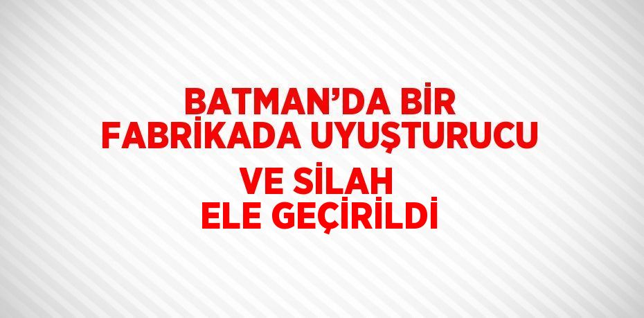 BATMAN’DA BİR FABRİKADA UYUŞTURUCU VE SİLAH ELE GEÇİRİLDİ