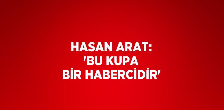 HASAN ARAT: 'BU KUPA BİR HABERCİDİR'