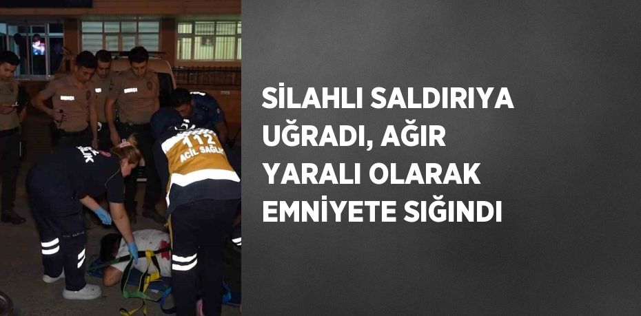 SİLAHLI SALDIRIYA UĞRADI, AĞIR YARALI OLARAK EMNİYETE SIĞINDI