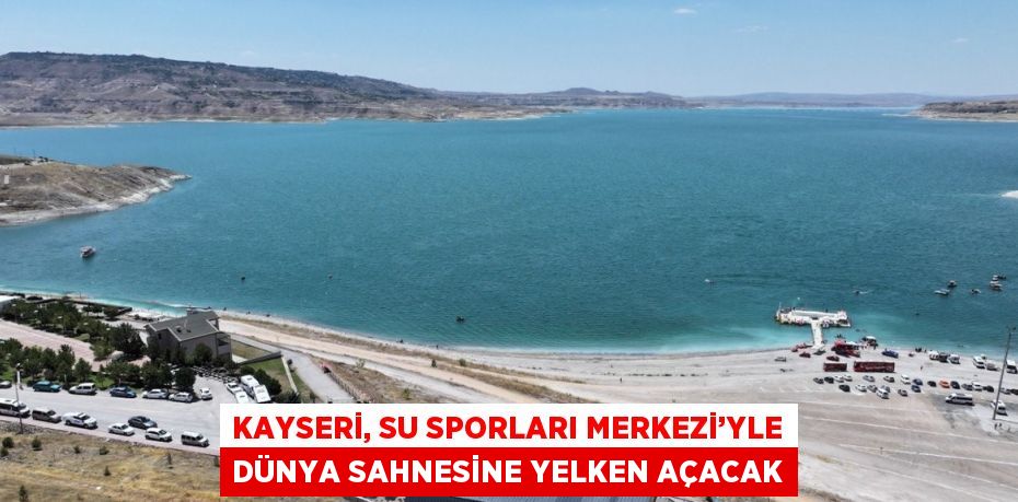 KAYSERİ, SU SPORLARI MERKEZİ’YLE DÜNYA SAHNESİNE YELKEN AÇACAK