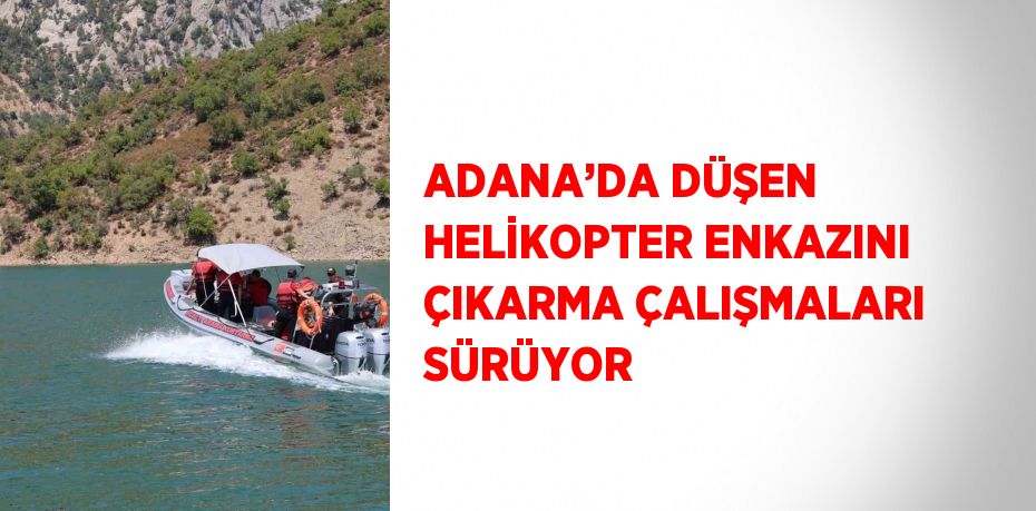 ADANA’DA DÜŞEN HELİKOPTER ENKAZINI ÇIKARMA ÇALIŞMALARI SÜRÜYOR