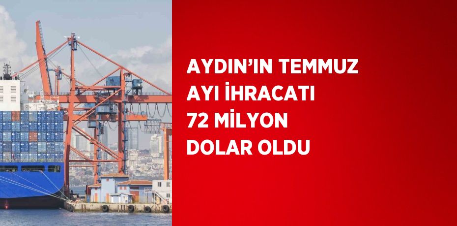 AYDIN’IN TEMMUZ AYI İHRACATI 72 MİLYON DOLAR OLDU