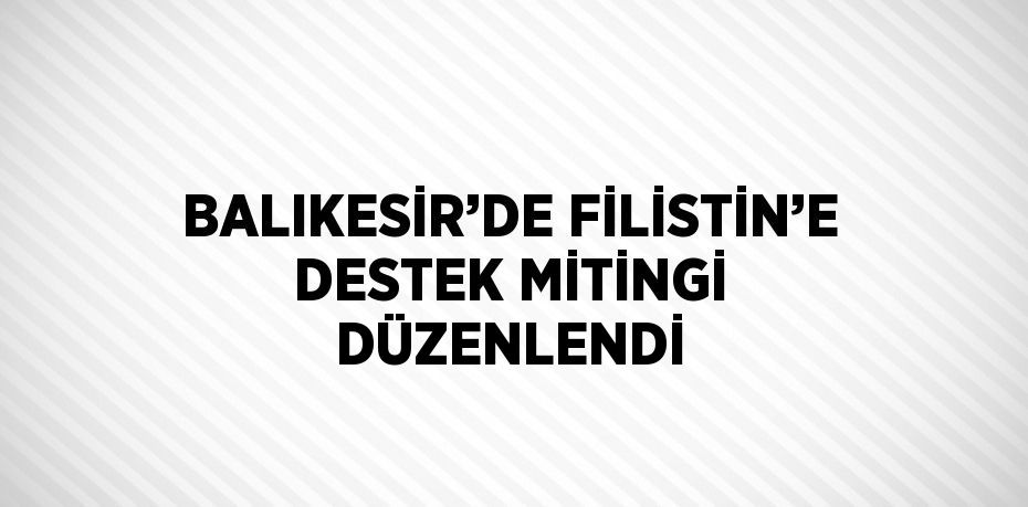 BALIKESİR’DE FİLİSTİN’E DESTEK MİTİNGİ DÜZENLENDİ