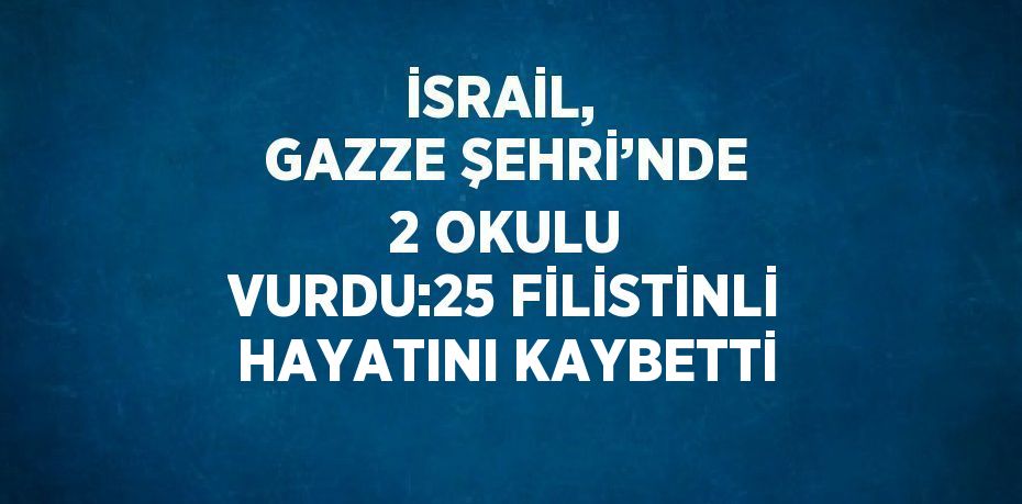 İSRAİL,  GAZZE ŞEHRİ’NDE 2 OKULU VURDU:25 FİLİSTİNLİ HAYATINI KAYBETTİ