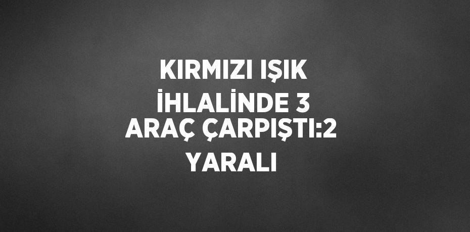 KIRMIZI IŞIK İHLALİNDE 3 ARAÇ ÇARPIŞTI:2 YARALI