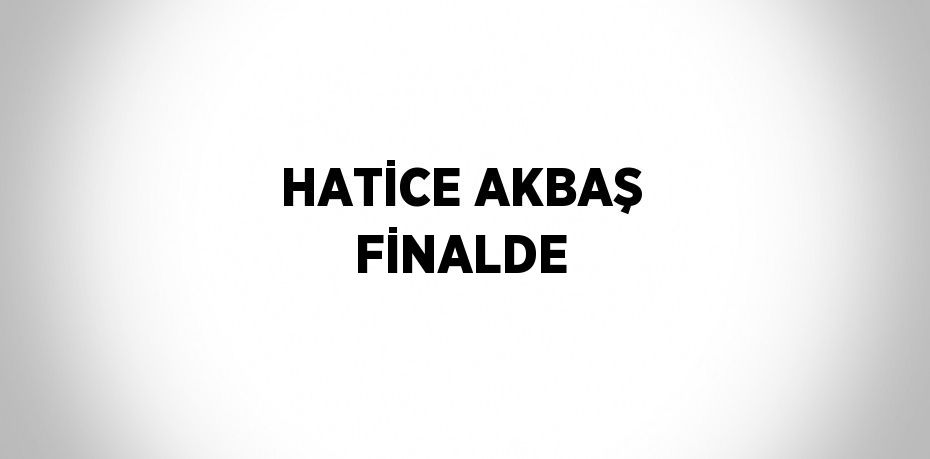 HATİCE AKBAŞ FİNALDE