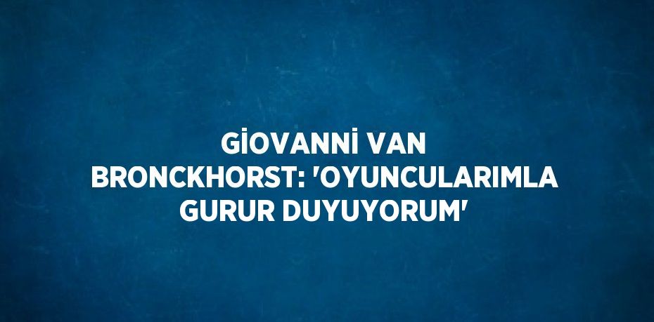 GİOVANNİ VAN BRONCKHORST: 'OYUNCULARIMLA GURUR DUYUYORUM'