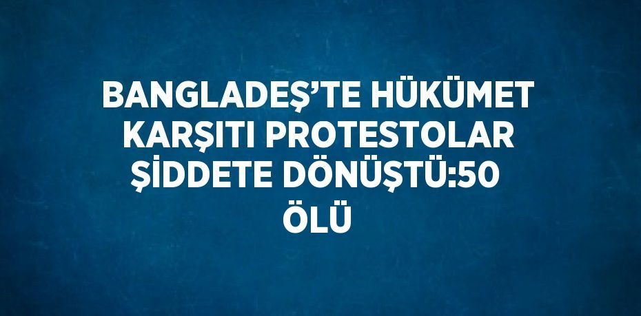 BANGLADEŞ’TE HÜKÜMET KARŞITI PROTESTOLAR ŞİDDETE DÖNÜŞTÜ:50 ÖLÜ