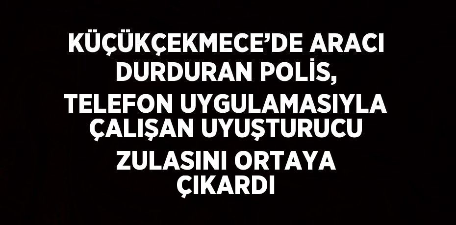 KÜÇÜKÇEKMECE’DE ARACI DURDURAN POLİS, TELEFON UYGULAMASIYLA ÇALIŞAN UYUŞTURUCU ZULASINI ORTAYA ÇIKARDI