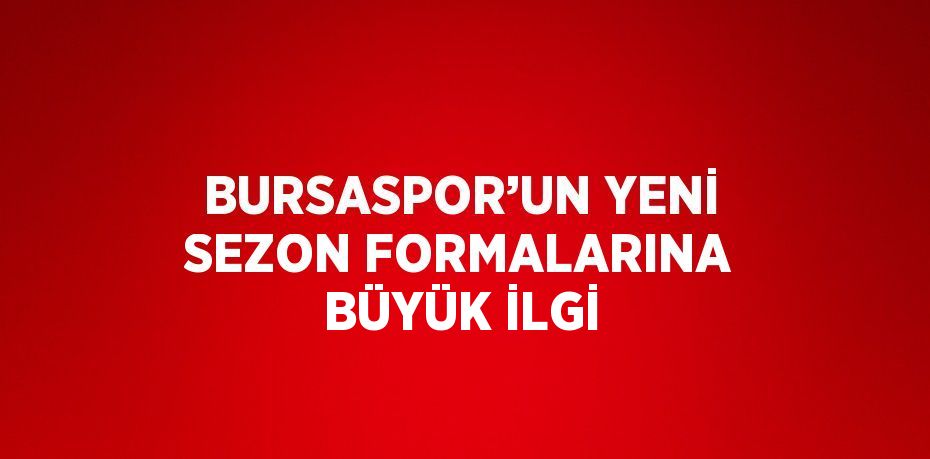 BURSASPOR’UN YENİ SEZON FORMALARINA BÜYÜK İLGİ