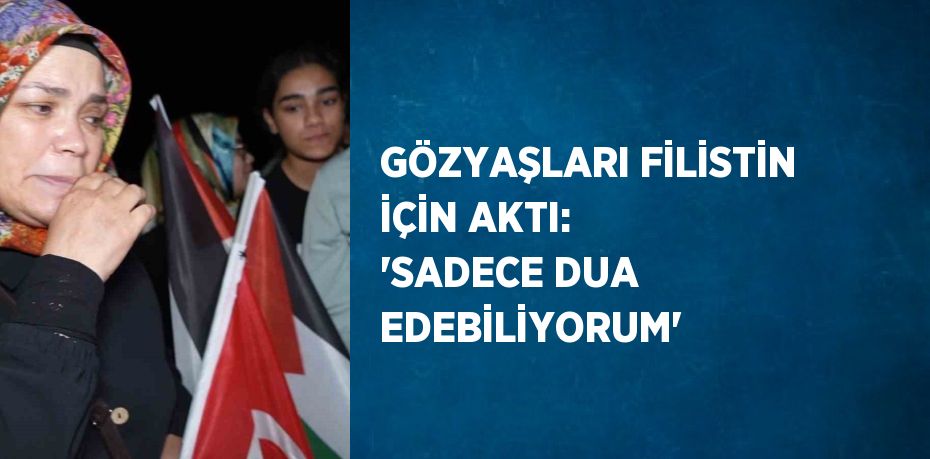 GÖZYAŞLARI FİLİSTİN İÇİN AKTI: 'SADECE DUA EDEBİLİYORUM'