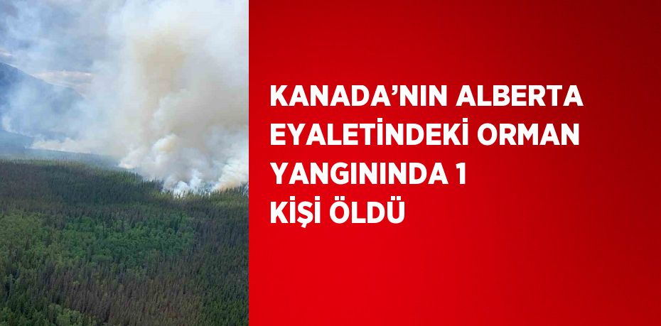 KANADA’NIN ALBERTA EYALETİNDEKİ ORMAN YANGININDA 1 KİŞİ ÖLDÜ