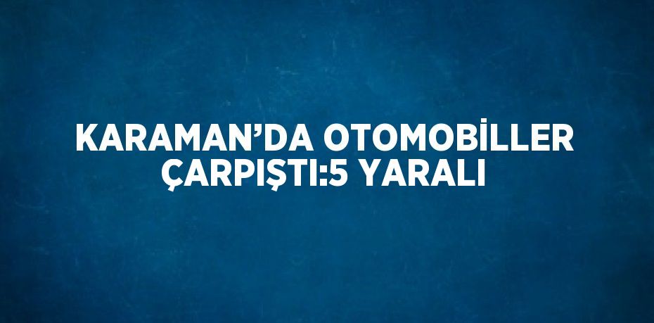 KARAMAN’DA OTOMOBİLLER ÇARPIŞTI:5 YARALI