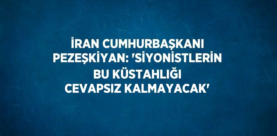 İRAN CUMHURBAŞKANI PEZEŞKİYAN: 'SİYONİSTLERİN BU KÜSTAHLIĞI CEVAPSIZ KALMAYACAK'