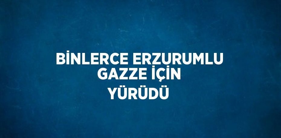 BİNLERCE ERZURUMLU GAZZE İÇİN YÜRÜDÜ