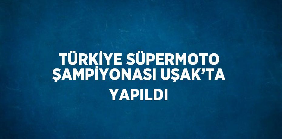 TÜRKİYE SÜPERMOTO ŞAMPİYONASI UŞAK’TA YAPILDI