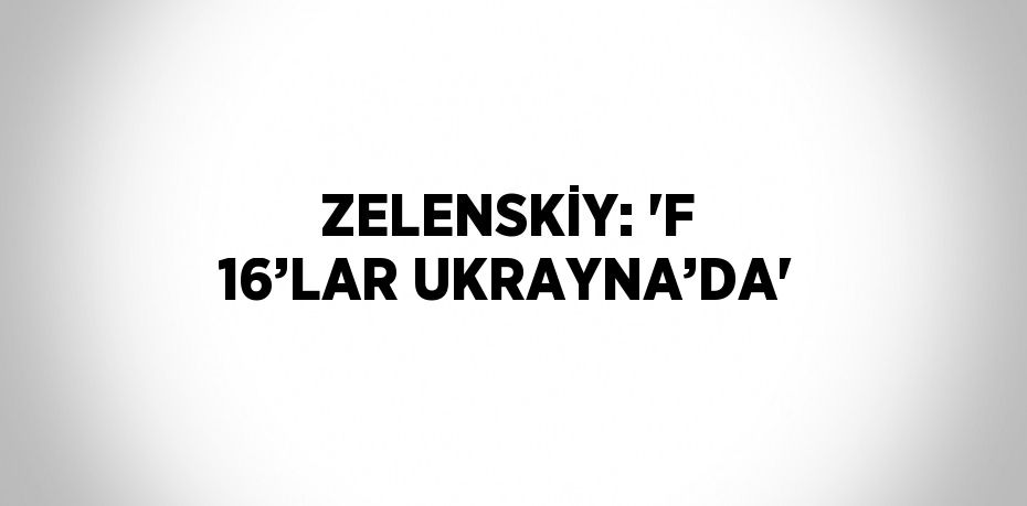 ZELENSKİY: 'F 16’LAR UKRAYNA’DA'