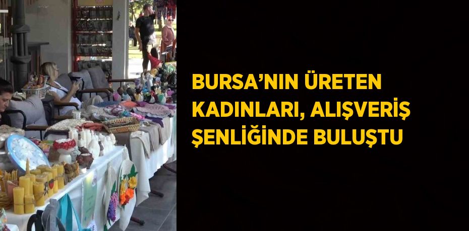 BURSA’NIN ÜRETEN KADINLARI, ALIŞVERİŞ ŞENLİĞİNDE BULUŞTU