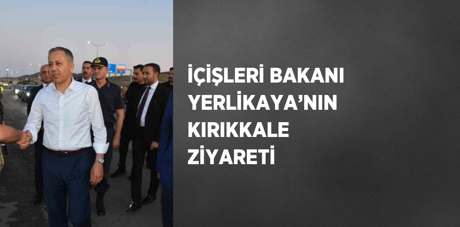 İÇİŞLERİ BAKANI YERLİKAYA’NIN KIRIKKALE ZİYARETİ