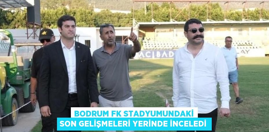 BODRUM FK STADYUMUNDAKİ SON GELİŞMELERİ YERİNDE İNCELEDİ