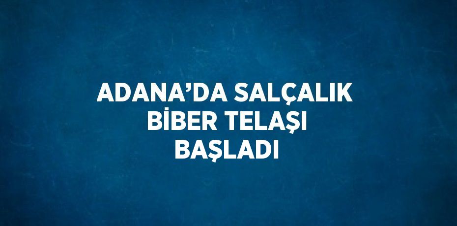 ADANA’DA SALÇALIK BİBER TELAŞI BAŞLADI