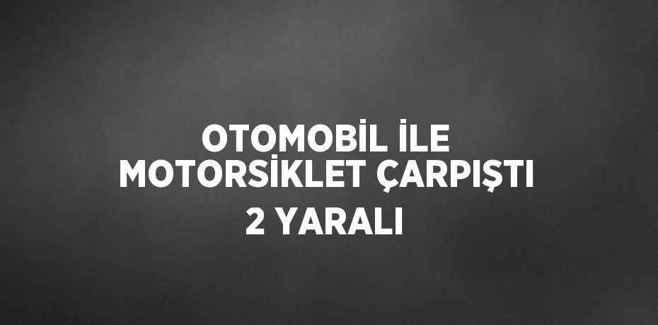 OTOMOBİL İLE MOTORSİKLET ÇARPIŞTI 2 YARALI