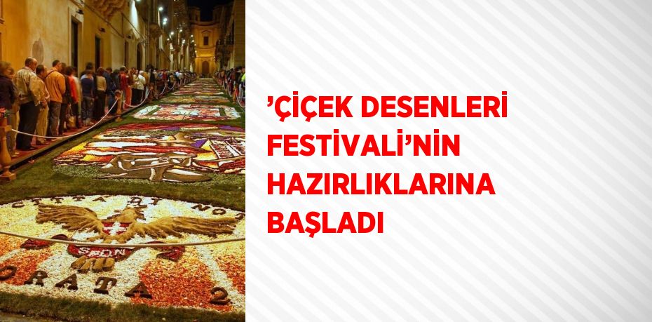 ’ÇİÇEK DESENLERİ FESTİVALİ’NİN HAZIRLIKLARINA BAŞLADI