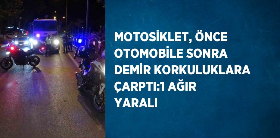 MOTOSİKLET, ÖNCE OTOMOBİLE SONRA DEMİR KORKULUKLARA ÇARPTI:1 AĞIR YARALI