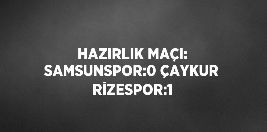 HAZIRLIK MAÇI: SAMSUNSPOR:0 ÇAYKUR RİZESPOR:1