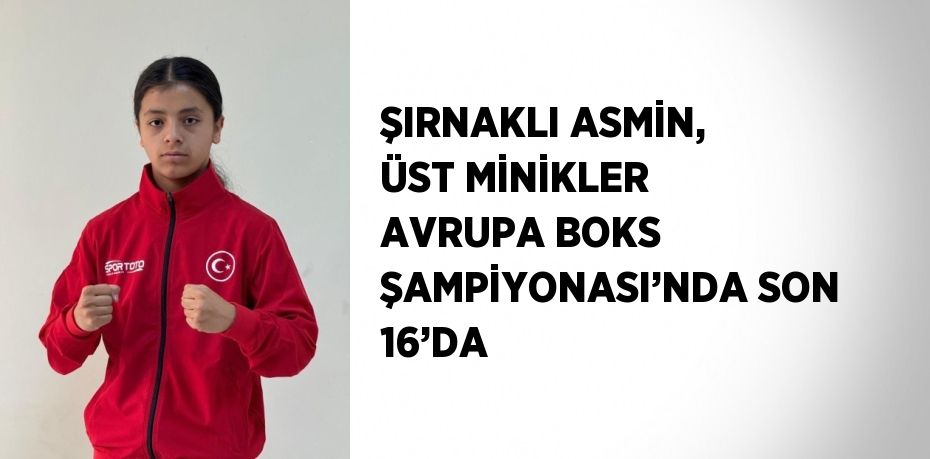 ŞIRNAKLI ASMİN, ÜST MİNİKLER AVRUPA BOKS ŞAMPİYONASI’NDA SON 16’DA