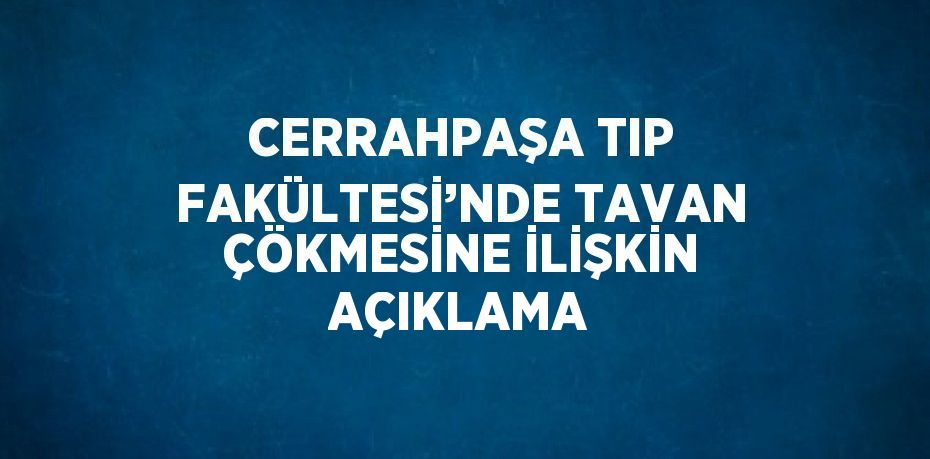 CERRAHPAŞA TIP FAKÜLTESİ’NDE TAVAN ÇÖKMESİNE İLİŞKİN AÇIKLAMA