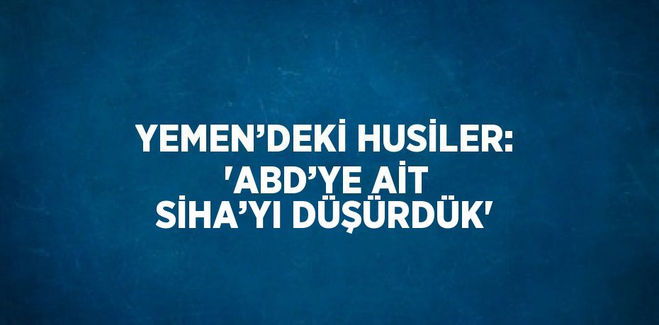 YEMEN’DEKİ HUSİLER: 'ABD’YE AİT SİHA’YI DÜŞÜRDÜK'